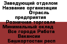 Заведующий отделом › Название организации ­ Prisma › Отрасль предприятия ­ Розничная торговля › Минимальный оклад ­ 1 - Все города Работа » Вакансии   . Башкортостан респ.,Баймакский р-н